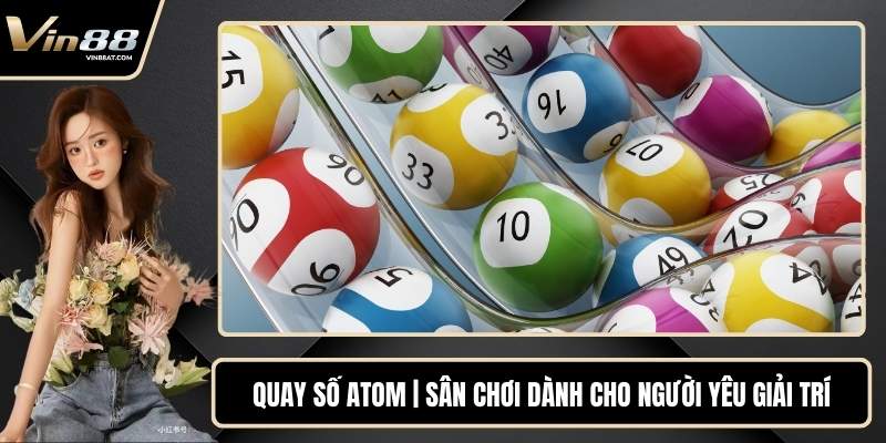 Quay Số Atom | Sân Chơi Dành Cho Người Yêu Giải Trí 13 Quay Số Atom | Sân Chơi Dành Cho Người Yêu Giải Trí