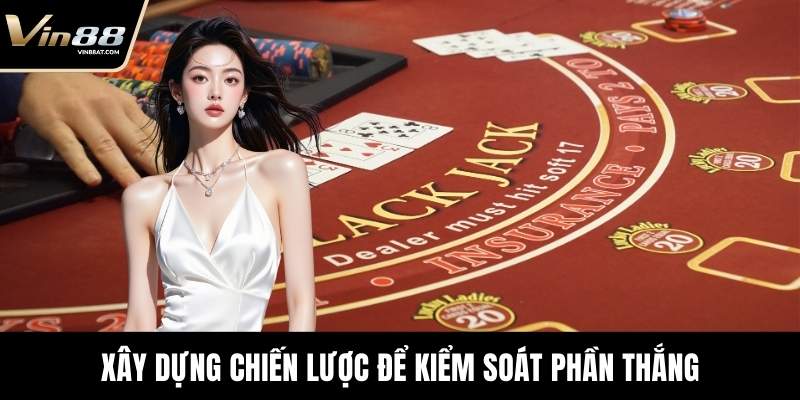 Blackjack Trực Tuyến - Trò Chơi Giải Trí Hấp Dẫn Tại VIN88 12 Xây dựng chiến lược để kiểm soát phần thắng